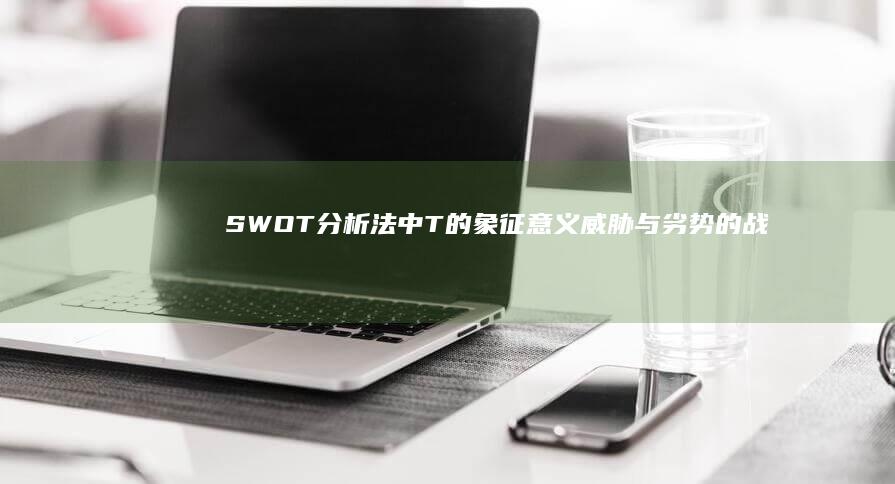 SWOT分析法中T的象征意义：威胁与劣势的战略审视