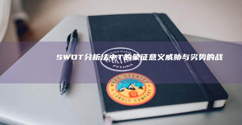 SWOT分析法中T的象征意义：威胁与劣势的战略审视