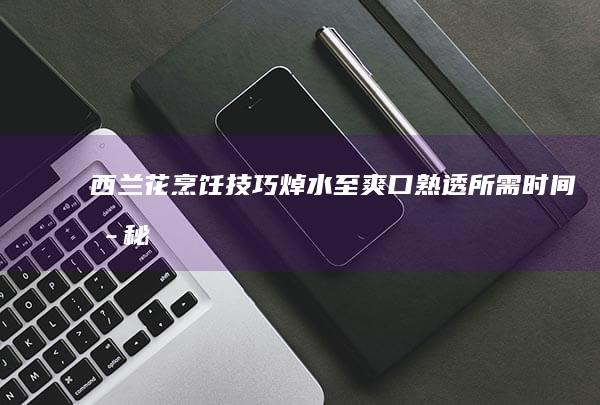 西兰花烹饪技巧：焯水至爽口熟透所需时间揭秘